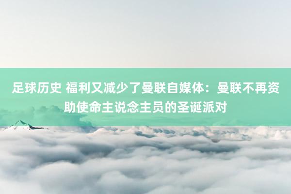 足球历史 福利又减少了曼联自媒体：曼联不再资助使命主说念主员的圣诞派对