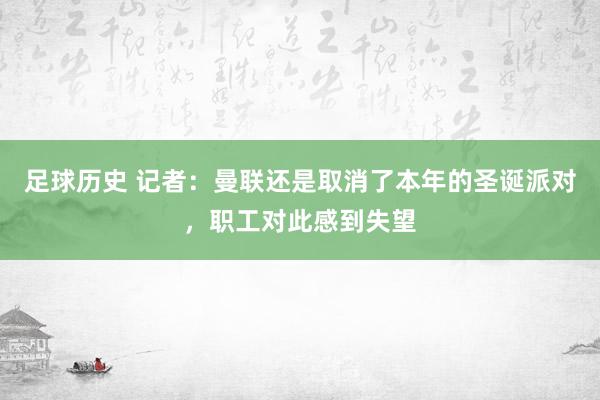 足球历史 记者：曼联还是取消了本年的圣诞派对，职工对此感到失望