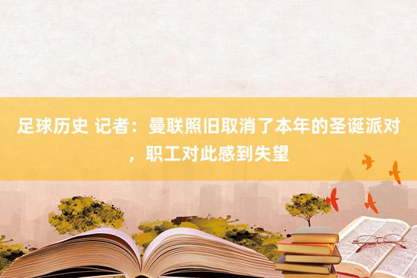 足球历史 记者：曼联照旧取消了本年的圣诞派对，职工对此感到失望