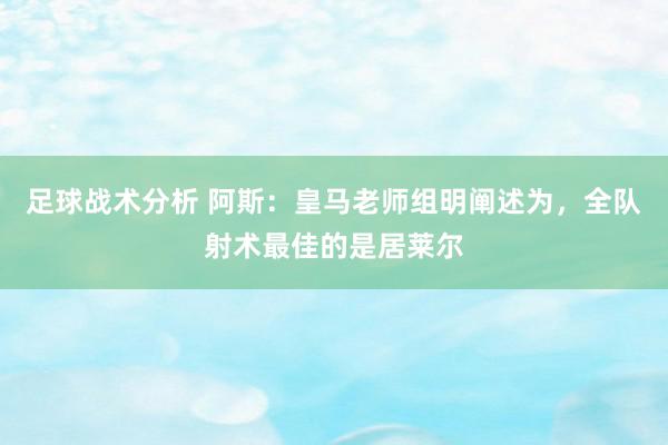 足球战术分析 阿斯：皇马老师组明阐述为，全队射术最佳的是居莱尔