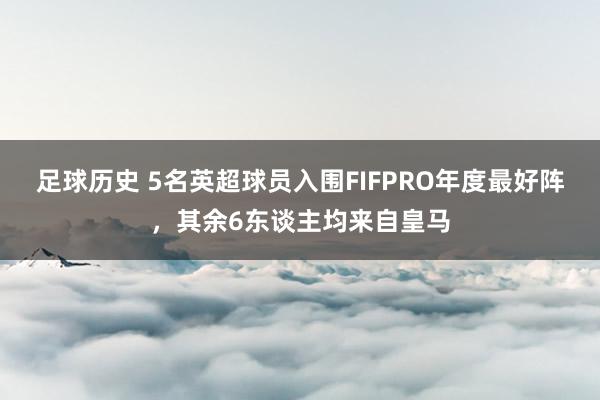 足球历史 5名英超球员入围FIFPRO年度最好阵，其余6东谈主均来自皇马